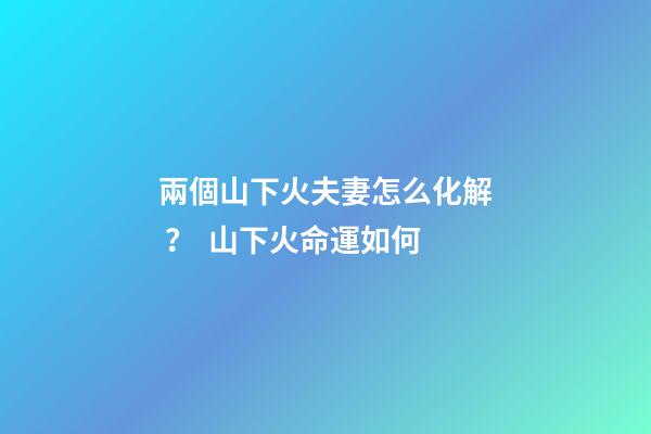 兩個山下火夫妻怎么化解？  山下火命運如何